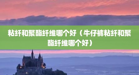 粘纤和聚酯纤维哪个好（牛仔裤粘纤和聚酯纤维哪个好）