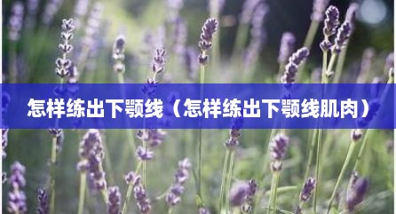 怎样练出下颚线（怎样练出下颚线肌肉）