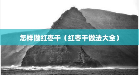 怎样做红枣干（红枣干做法大全）