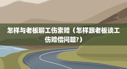 怎样与老板聊工伤索赔（怎样跟老板谈工伤赔偿问题?）