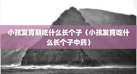小孩发育期吃什么长个子（小孩发育吃什么长个子中药）