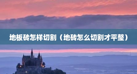地板砖怎样切割（地砖怎么切割才平整）