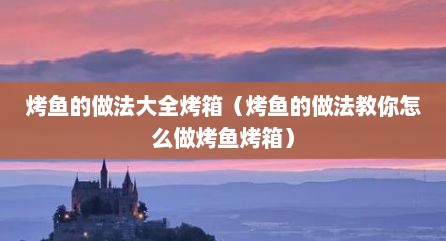 烤鱼的做法大全烤箱（烤鱼的做法教你怎么做烤鱼烤箱）