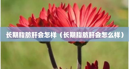 长期脂肪肝会怎样（长期脂肪肝会怎么样）