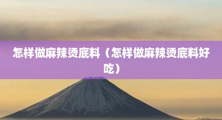 怎样做麻辣烫底料（怎样做麻辣烫底料好吃）