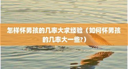 怎样怀男孩的几率大求经验（如何怀男孩的几率大一些?）