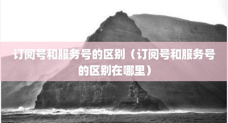 订阅号和服务号的区别（订阅号和服务号的区别在哪里）