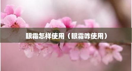 眼霜怎样使用（眼霜咋使用）