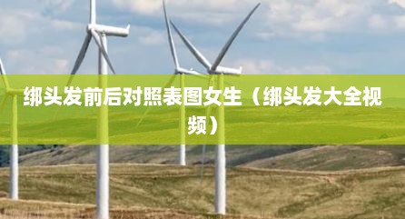 绑头发前后对照表图女生（绑头发大全视频）