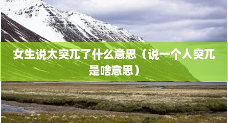 女生说太突兀了什么意思（说一个人突兀是啥意思）