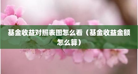 基金收益对照表图怎么看（基金收益金额怎么算）