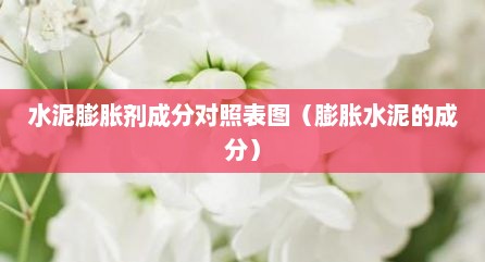 水泥膨胀剂成分对照表图（膨胀水泥的成分）