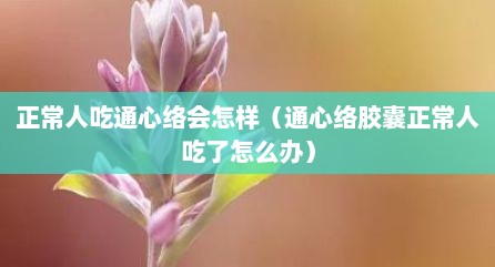 正常人吃通心络会怎样（通心络胶囊正常人吃了怎么办）