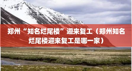 郑州“知名烂尾楼”迎来复工（郑州知名烂尾楼迎来复工是哪一家）