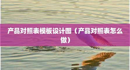 产品对照表模板设计图（产品对照表怎么做）