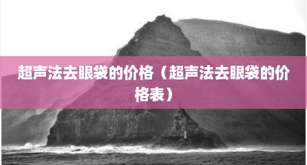 超声法去眼袋的价格（超声法去眼袋的价格表）