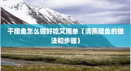 干腊鱼怎么做好吃又简单（清蒸腊鱼的做法和步骤）