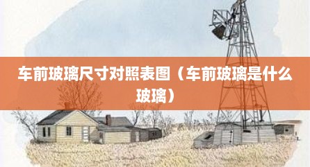 车前玻璃尺寸对照表图（车前玻璃是什么玻璃）
