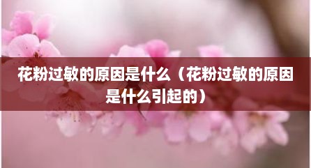 花粉过敏的原因是什么（花粉过敏的原因是什么引起的）
