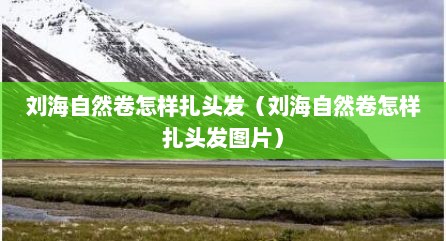 刘海自然卷怎样扎头发（刘海自然卷怎样扎头发图片）