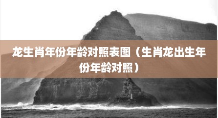 龙生肖年份年龄对照表图（生肖龙出生年份年龄对照）