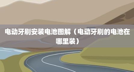 电动牙刷安装电池图解（电动牙刷的电池在哪里装）