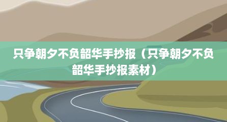 只争朝夕不负韶华手抄报（只争朝夕不负韶华手抄报素材）
