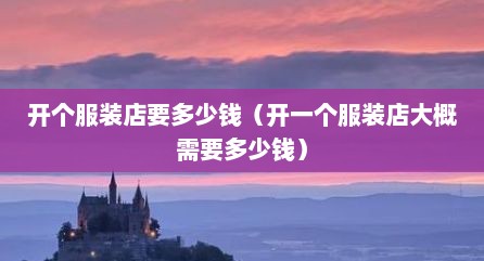 开个服装店要多少钱（开一个服装店大概需要多少钱）