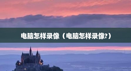 电脑怎样录像（电脑怎样录像?）