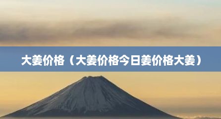 大姜价格（大姜价格今日姜价格大姜）