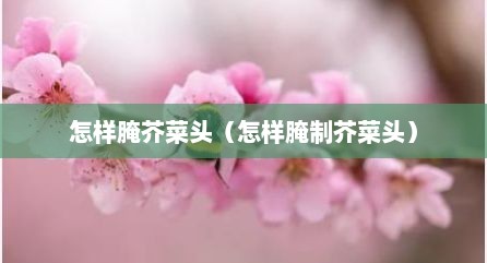 怎样腌芥菜头（怎样腌制芥菜头）