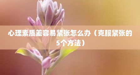 心理素质差容易紧张怎么办（克服紧张的5个方法）