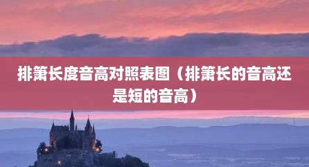 排箫长度音高对照表图（排箫长的音高还是短的音高）