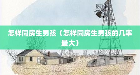 怎样同房生男孩（怎样同房生男孩的几率最大）