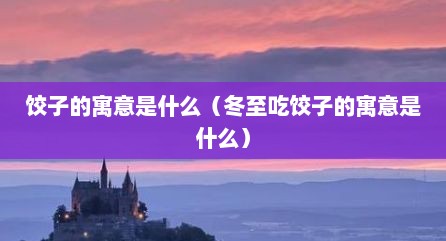 饺子的寓意是什么（冬至吃饺子的寓意是什么）