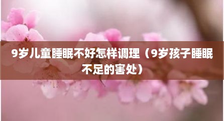 9岁儿童睡眠不好怎样调理（9岁孩子睡眠不足的害处）