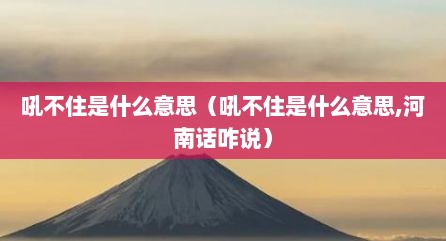 吼不住是什么意思（吼不住是什么意思,河南话咋说）