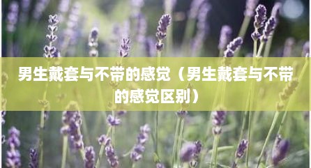 男生戴套与不带的感觉（男生戴套与不带的感觉区别）