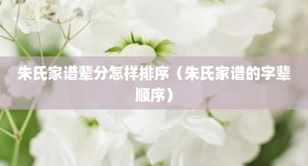 朱氏家谱辈分怎样排序（朱氏家谱的字辈顺序）