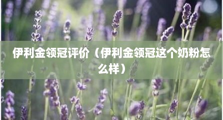 伊利金领冠评价（伊利金领冠这个奶粉怎么样）