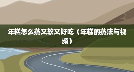 年糕怎么蒸又软又好吃（年糕的蒸法与视频）