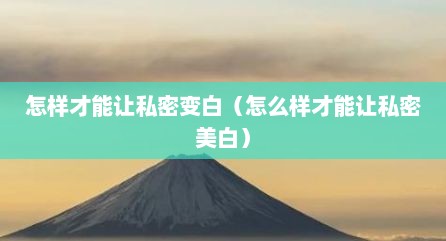 怎样才能让私密变白（怎么样才能让私密美白）