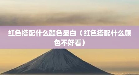 红色搭配什么颜色显白（红色搭配什么颜色不好看）