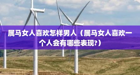 属马女人喜欢怎样男人（属马女人喜欢一个人会有哪些表现?）