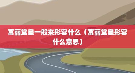 富丽堂皇一般来形容什么（富丽堂皇形容什么意思）