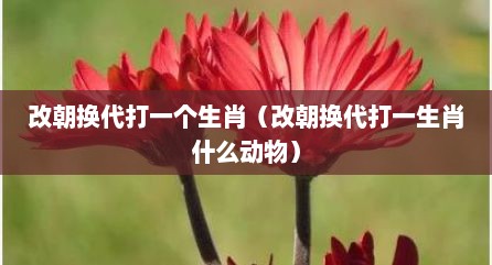 改朝换代打一个生肖（改朝换代打一生肖什么动物）