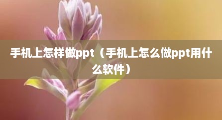 手机上怎样做ppt（手机上怎么做ppt用什么软件）
