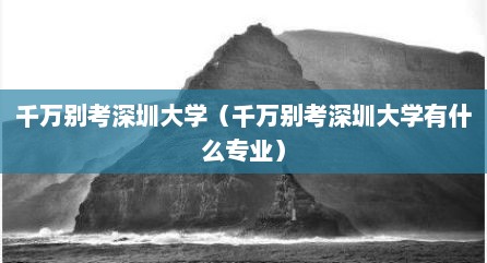 千万别考深圳大学（千万别考深圳大学有什么专业）