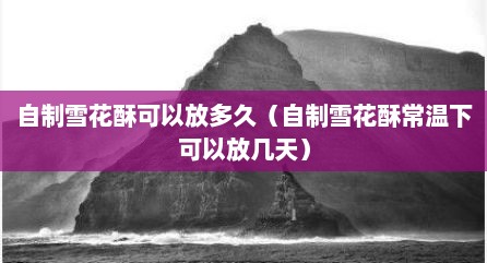 自制雪花酥可以放多久（自制雪花酥常温下可以放几天）