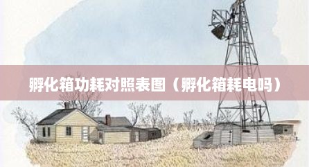 孵化箱功耗对照表图（孵化箱耗电吗）